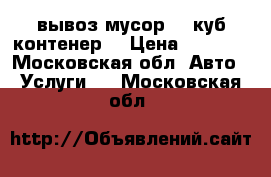 вывоз мусор 8: куб контенер  › Цена ­ 3 500 - Московская обл. Авто » Услуги   . Московская обл.